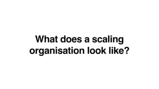 What does a scaling
organisation look like?
 