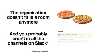 The organisation
doesn't fit in a room
anymore
And you probably
aren't in all the
channels on Slack*
* or Teams, sorry about that
 