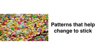 Patterns that help
change to stick
 