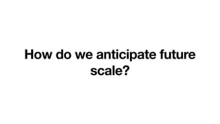 How do we anticipate future
scale?
 