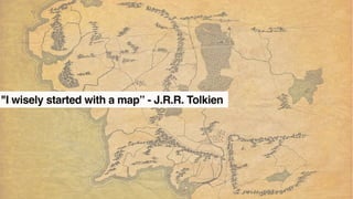 "I wisely started with a map” - J.R.R. Tolkien
 