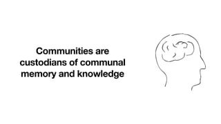 Communities are
custodians of communal
memory and knowledge
 