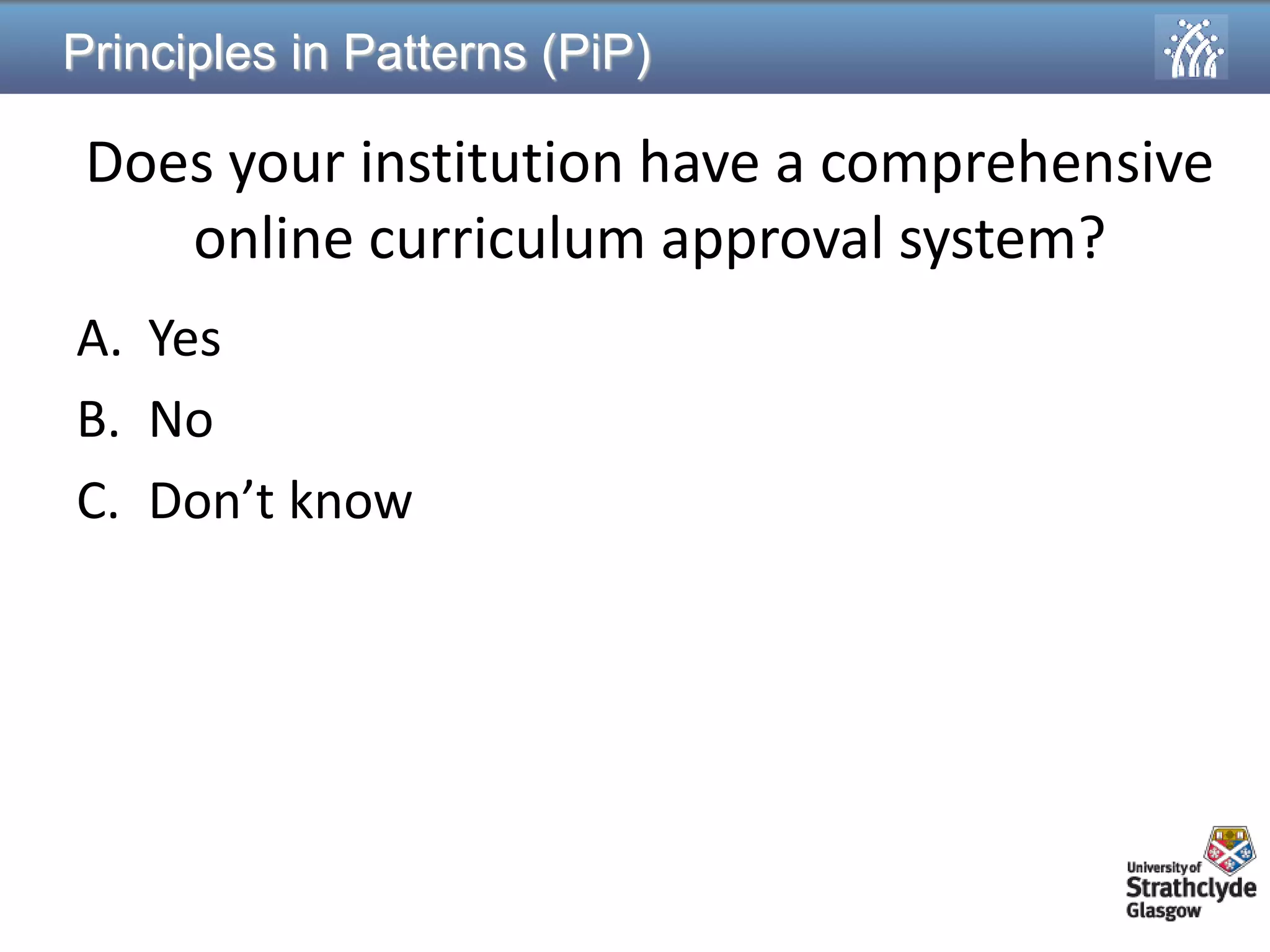 Principles in Patterns (PiP) 
Does your institution have a comprehensive online curriculum approval system? 
A.Yes 
B.No 
C.Don’t know  