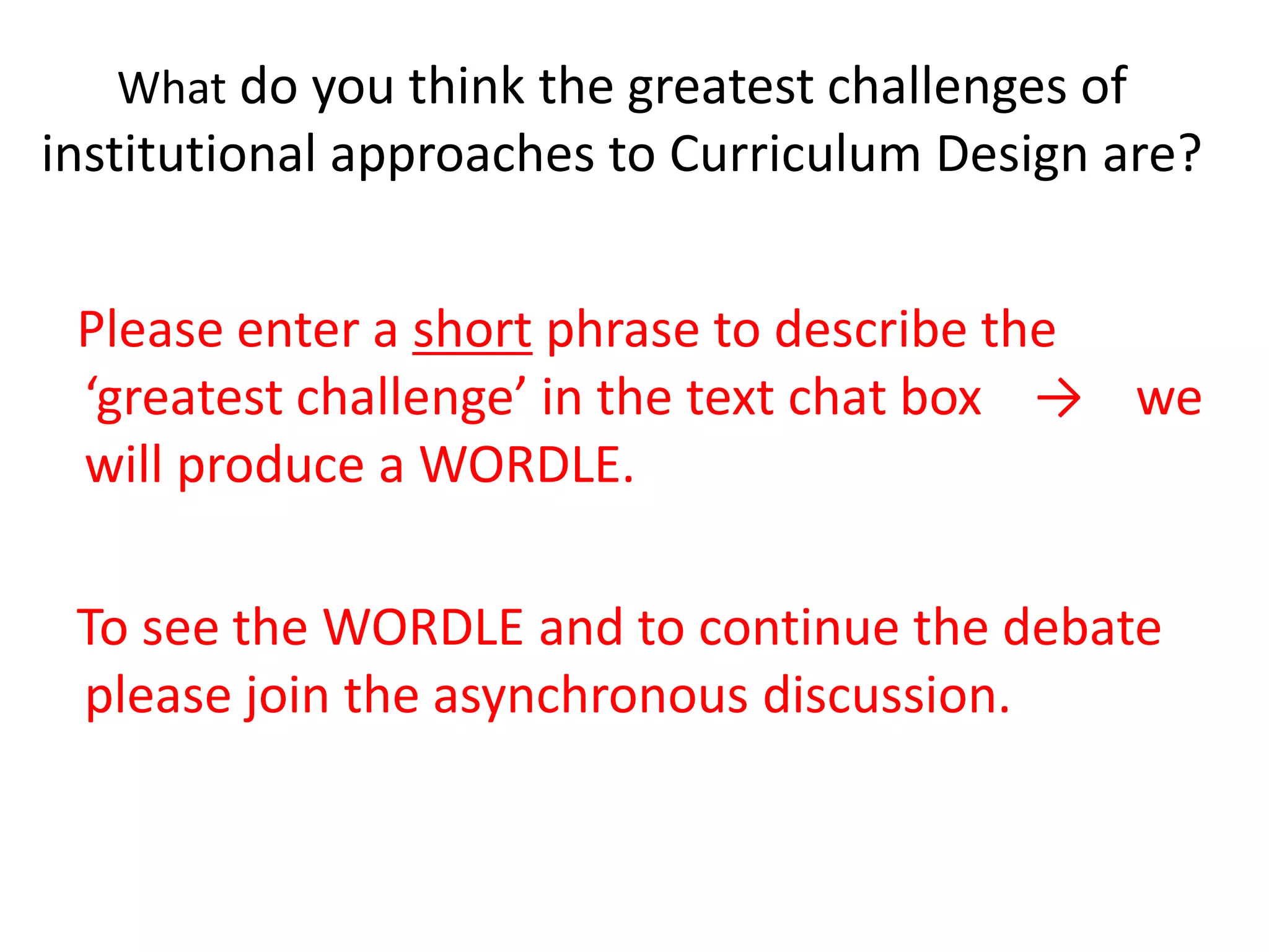 Whatdo you think the greatest challenges of institutional approaches to Curriculum Design are? 
Please enter a shortphrase to describe the ‘greatest challenge’ in the text chat box → we will produce a WORDLE. 
To see the WORDLE and to continue the debate please join the asynchronous discussion.  
