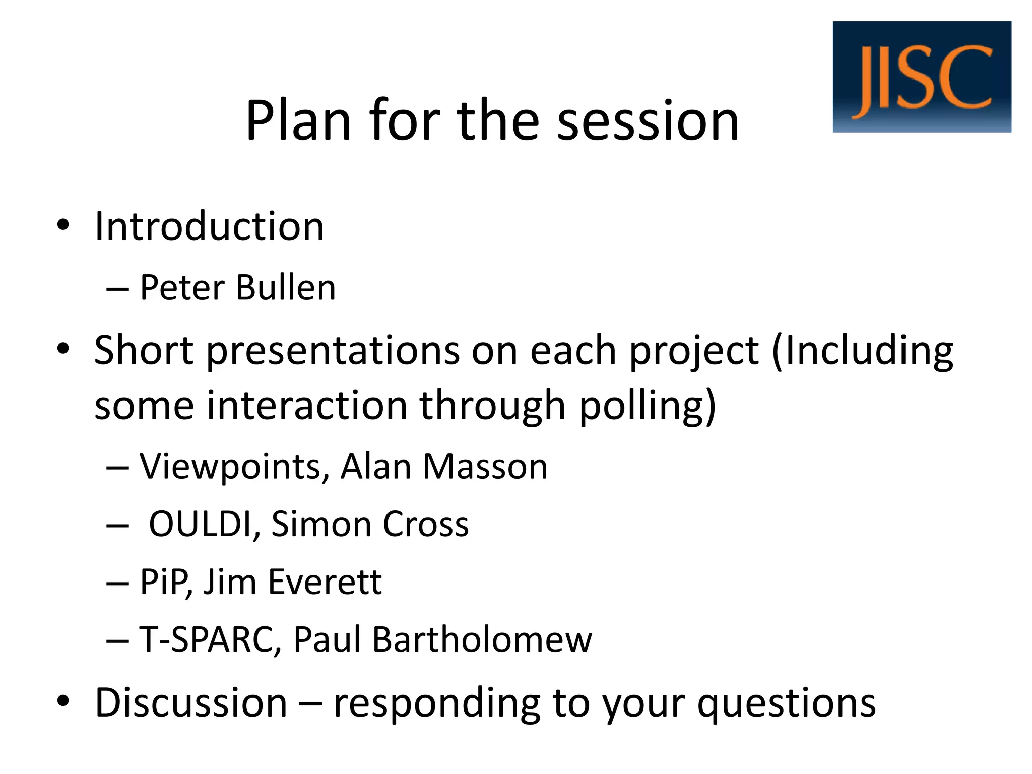 Plan for the session 
•Introduction 
–Peter Bullen 
•Short presentations on each project (Including some interaction through polling) 
–Viewpoints, Alan Masson 
–OULDI, Simon Cross 
–PiP, Jim Everett 
–T-SPARC, Paul Bartholomew 
•Discussion –responding to your questions  