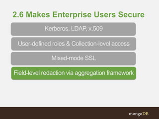 2.6 Makes Enterprise Users Secure
Field-level redaction via aggregation framework
Mixed-mode SSL
Kerberos, LDAP, x.509
User-defined roles & Collection-level access
 