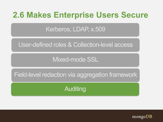 2.6 Makes Enterprise Users Secure
Field-level redaction via aggregation framework
Mixed-mode SSL
Kerberos, LDAP, x.509
User-defined roles & Collection-level access
Auditing
 