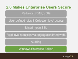 2.6 Makes Enterprise Users Secure
Field-level redaction via aggregation framework
Mixed-mode SSL
Kerberos, LDAP, x.509
User-defined roles & Collection-level access
Auditing
Windows Enterprise Edition
 