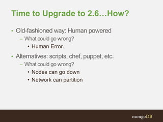 Time to Upgrade to 2.6…How?
• Old-fashioned way: Human powered
– What could go wrong?
• Human Error.
• Alternatives: scripts, chef, puppet, etc.
– What could go wrong?
• Nodes can go down
• Network can partition
 