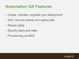 Automation GA Features
• Create, maintain, upgrade your deployment
• Add / remove shards and replica sets
• Resize oplog
• Specify users and roles
• Provisioning via AWS
 