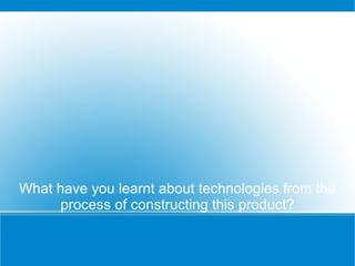 What have you learnt about technologies from the
      process of constructing this product?
 