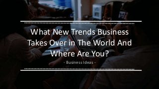 What New Trends Business
Takes Over in The World And
Where Are You?
- Business Ideas -
 