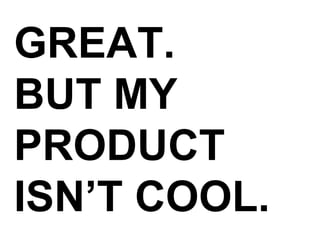 GREAT. BUT MY  PRODUCT ISN’T COOL. 