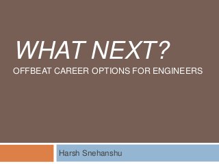 WHAT NEXT?
OFFBEAT CAREER OPTIONS FOR ENGINEERS

Harsh Snehanshu

 
