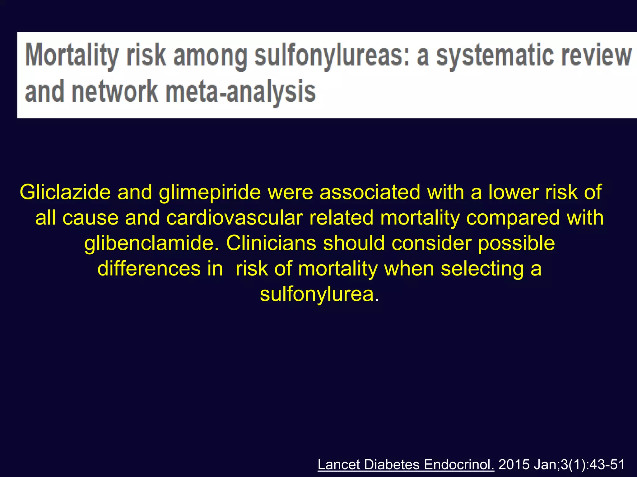 Lancet Diabetes Endocrinol. 2015 Jan;3(1):43-51
Gliclazide and glimepiride were associated with a lower risk of
all cause and cardiovascular related mortality compared with
glibenclamide. Clinicians should consider possible
differences in risk of mortality when selecting a
sulfonylurea.
 