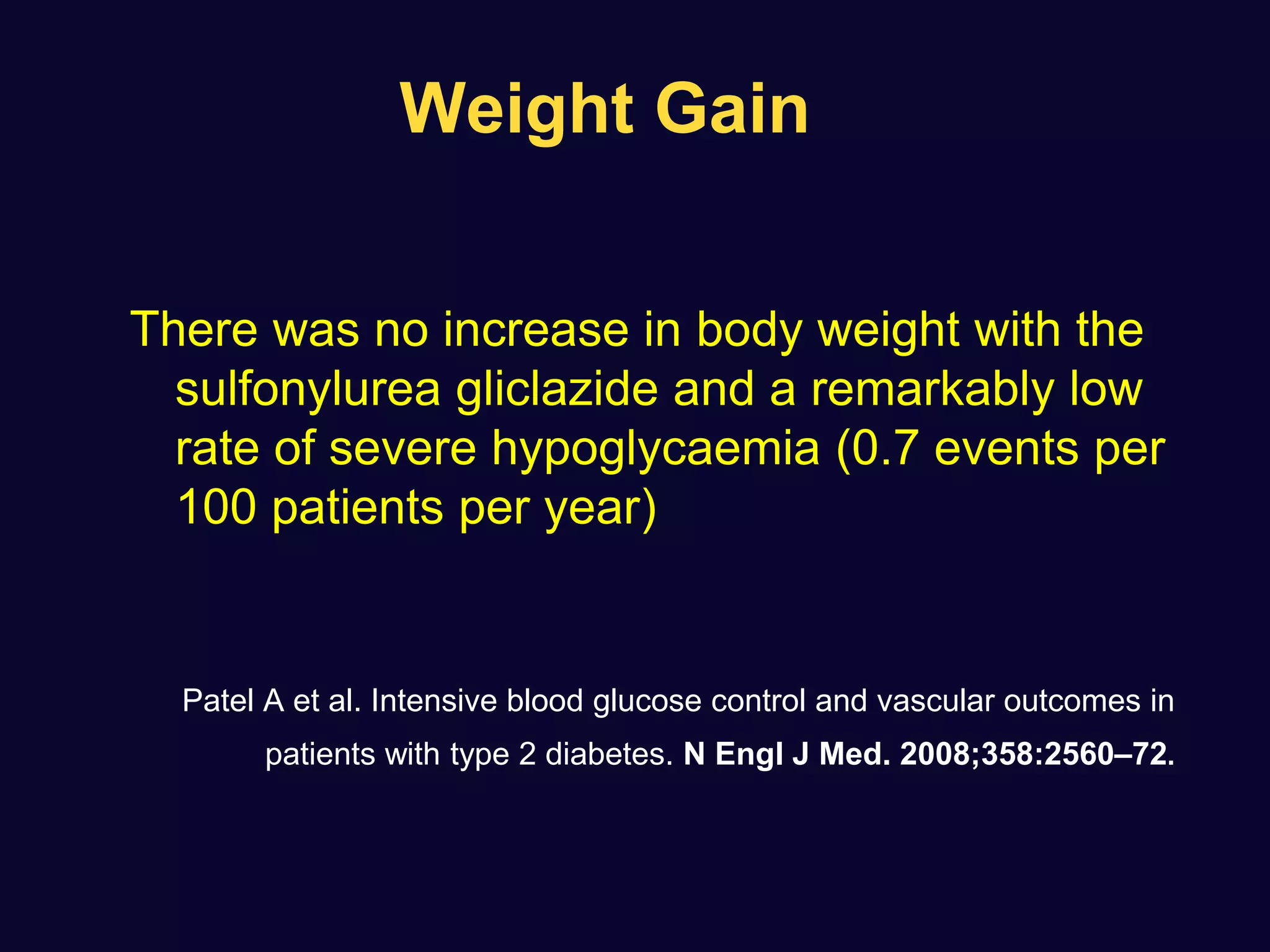 Weight Gain
There was no increase in body weight with the
sulfonylurea gliclazide and a remarkably low
rate of severe hypoglycaemia (0.7 events per
100 patients per year)
Patel A et al. Intensive blood glucose control and vascular outcomes in
patients with type 2 diabetes. N Engl J Med. 2008;358:2560–72.
 