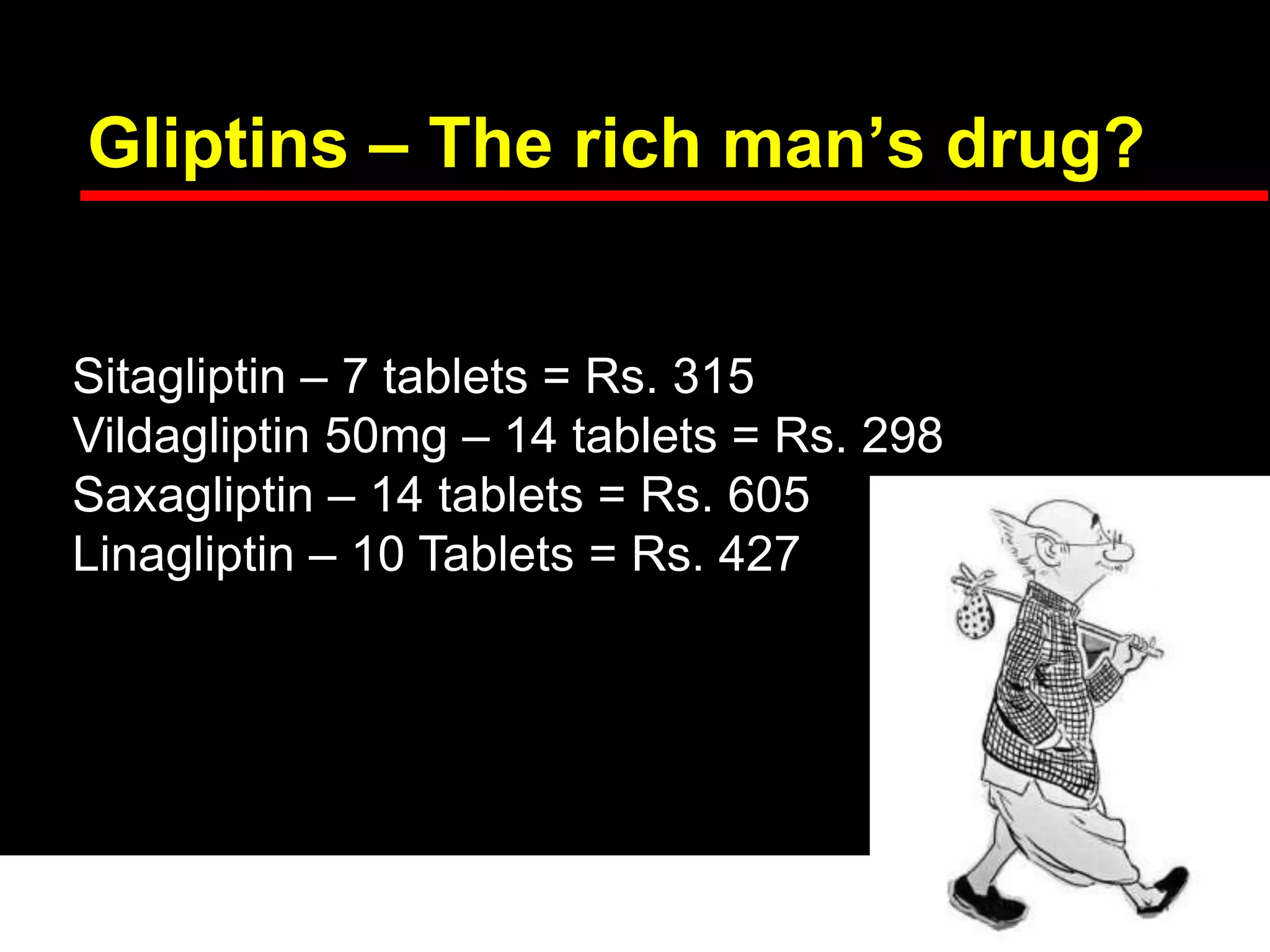 Gliptins – The rich man’s drug?
Sitagliptin – 7 tablets = Rs. 315
Vildagliptin 50mg – 14 tablets = Rs. 298
Saxagliptin – 14 tablets = Rs. 605
Linagliptin – 10 Tablets = Rs. 427
 