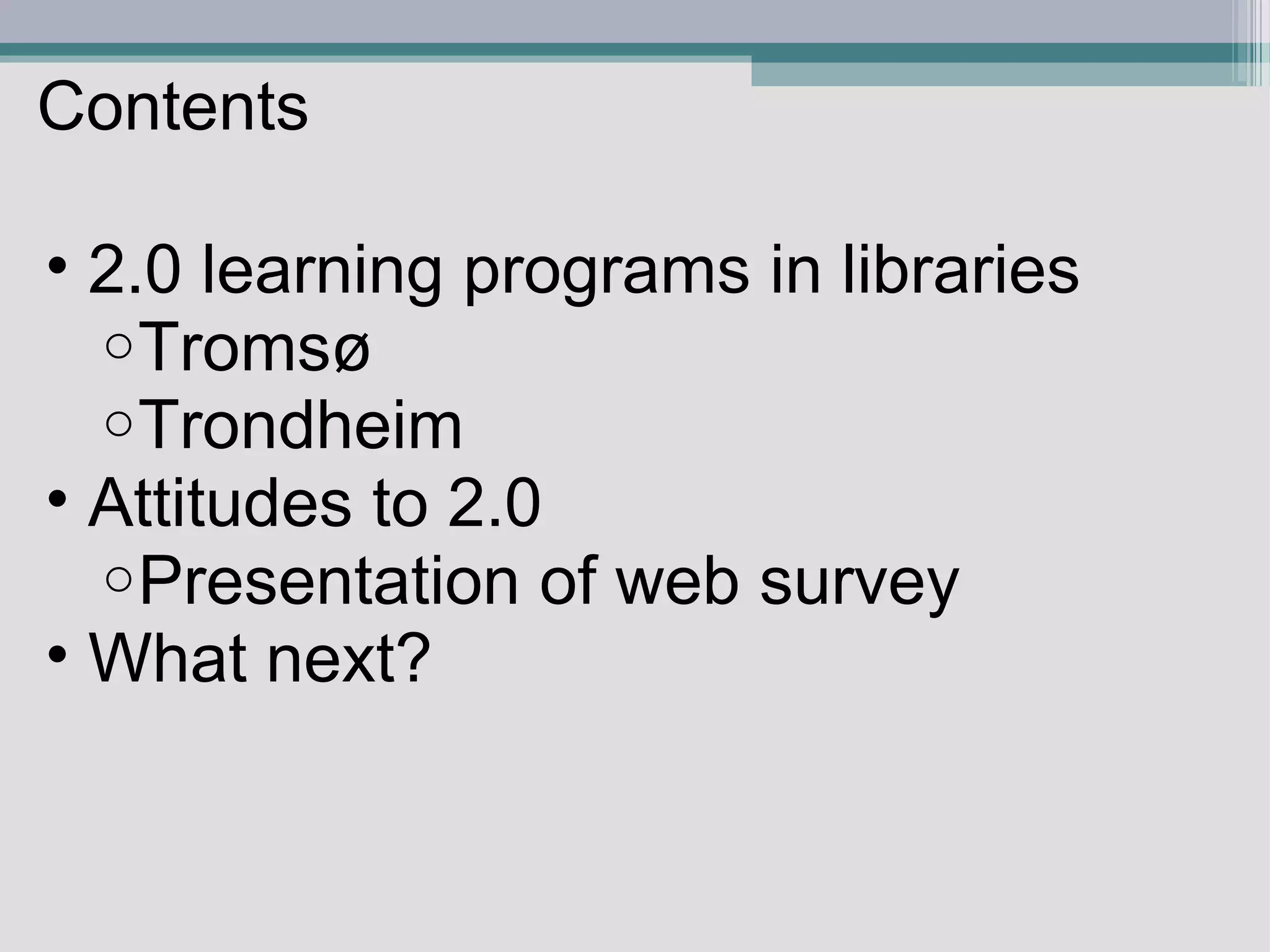 Contents 2.0 learning programs in libraries Tromsø Trondheim Attitudes to 2.0  Presentation of web survey  What next?  