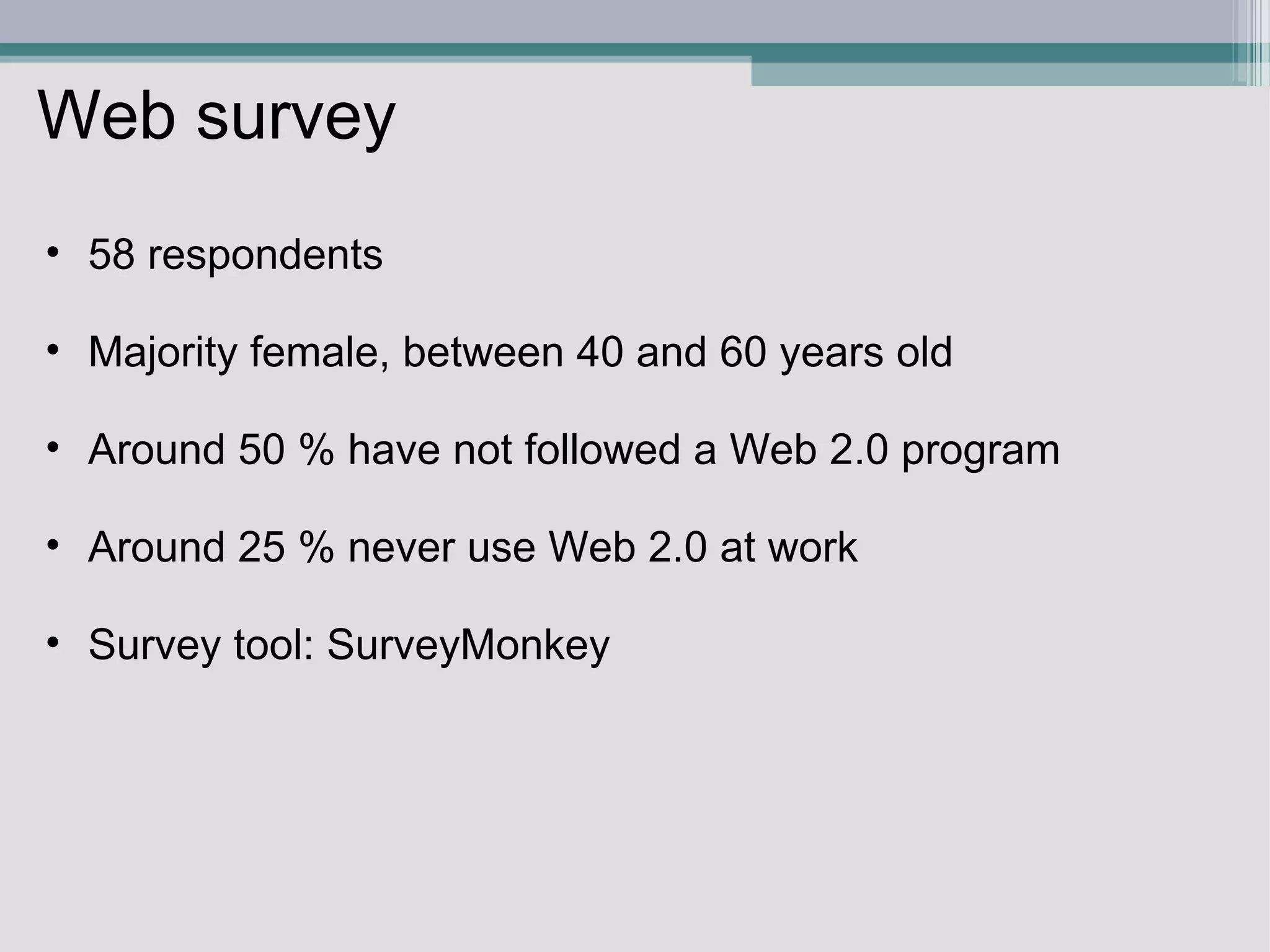 Web survey 58 respondents   Majority female, between 40 and 60 years old   Around 50 % have not followed a Web 2.0 program    Around 25 % never use Web 2.0 at work   Survey tool: SurveyMonkey    