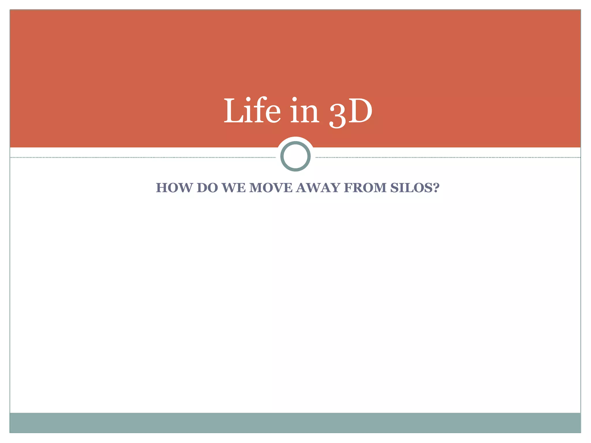HOW DO WE MOVE AWAY FROM SILOS? Life in 3D 