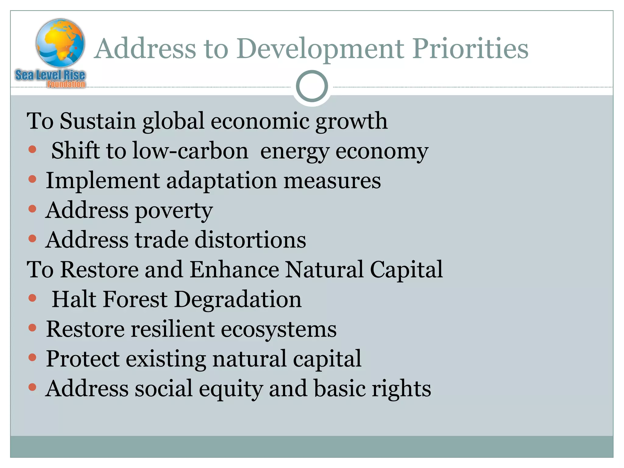 Address to Development Priorities To Sustain global economic growth Shift to low-carbon  energy economy Implement adaptation measures Address poverty Address trade distortions To Restore and Enhance Natural Capital Halt Forest Degradation Restore resilient ecosystems Protect existing natural capital Address social equity and basic rights 