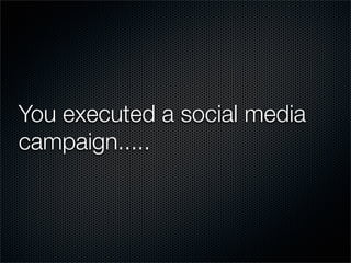 You executed a social media
campaign.....
 