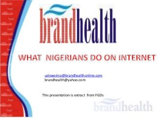udowoima@brandhealthonline.com
brandhealth@yahoo.com

This presentation is extract from FGDs

 