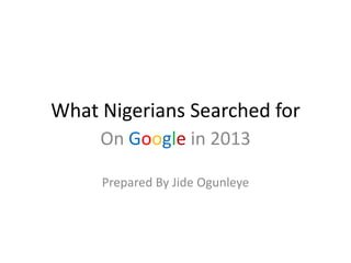 What Nigerians Searched for
On Google in 2013
Prepared By Jide Ogunleye

 