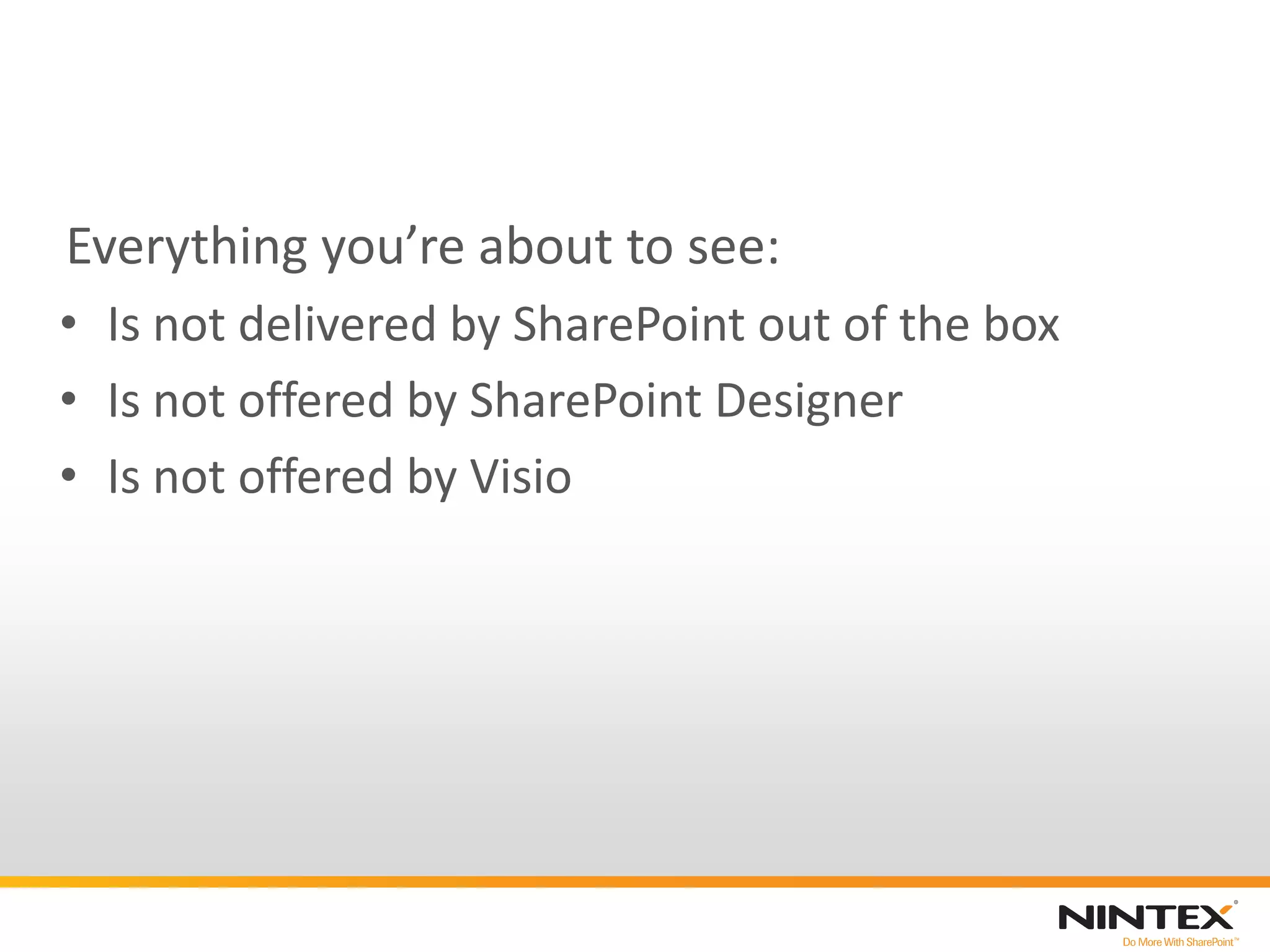 Everything you’re about to see:
• Is not delivered by SharePoint out of the box
• Is not offered by SharePoint Designer
• Is not offered by Visio
 