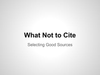What Not to Cite
Selecting Good Sources
 