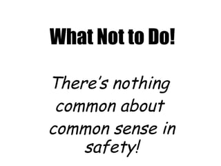 What Not to Do! There’s nothing  common about  common sense in safety! 