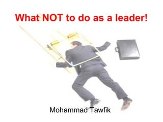 What NOT to do as a leader!
Mohammad Tawfik
#WikiCourses
http://WikiCourses.WikiSpaces.com
What NOT to do as a leader!
Mohammad Tawfik
 