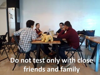 Do not test only with close
friends and family
 