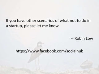 If you have other scenarios of what not to do in
a startup, please let me know.
-- Robin Low
https://www.facebook.com/socialhub
 