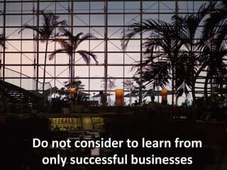 Do not consider to learn from
only successful businesses
 
