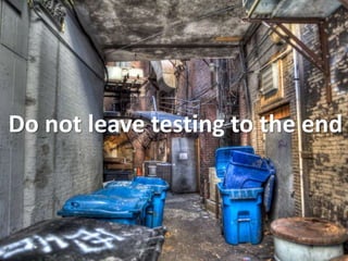 Do not leave testing to the end
 