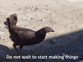 Do not wait to start making things
 