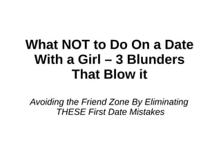 What NOT to Do On a Date
With a Girl – 3 Blunders
That Blow it
Avoiding the Friend Zone By Eliminating
THESE First Date Mistakes
 