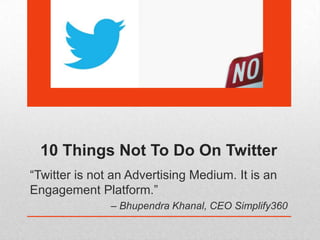 10 Things Not To Do On Twitter
“Twitter is not an Advertising Medium. It is an
Engagement Platform.”
               – Bhupendra Khanal, CEO Simplify360
 