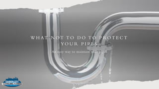 W H AT N O T T O D O T O P RO T E C T
YO U R P I P E S
An easy way to maintain your pipes
 