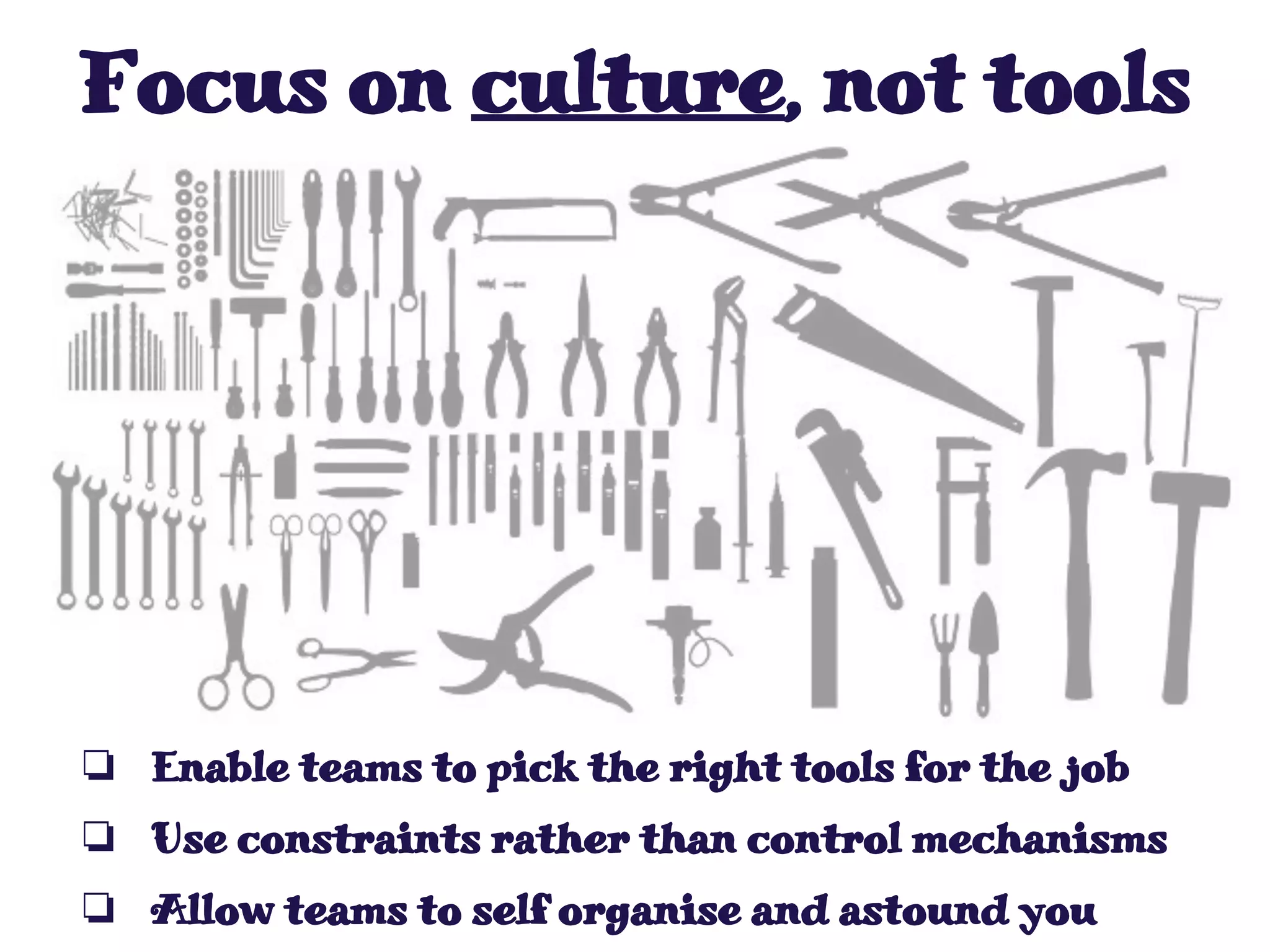 Focus on culture, not tools
❏ Enable teams to pick the right tools for the job
❏ Use constraints rather than control mechanisms
❏ Allow teams to self organise and astound you
 