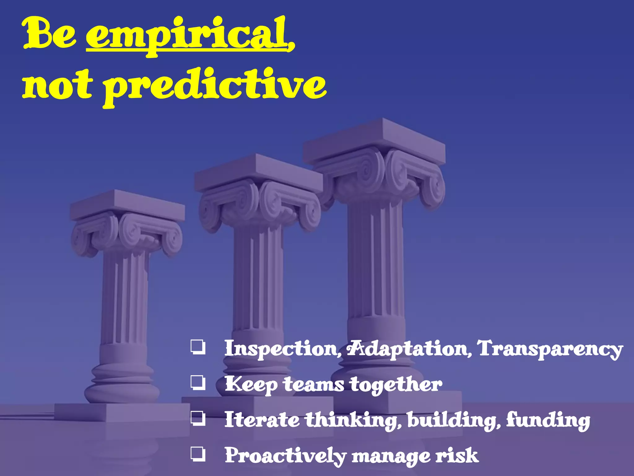 Be empirical,
not predictive
❏ Inspection, Adaptation, Transparency
❏ Keep teams together
❏ Iterate thinking, building, funding
❏ Proactively manage risk
 