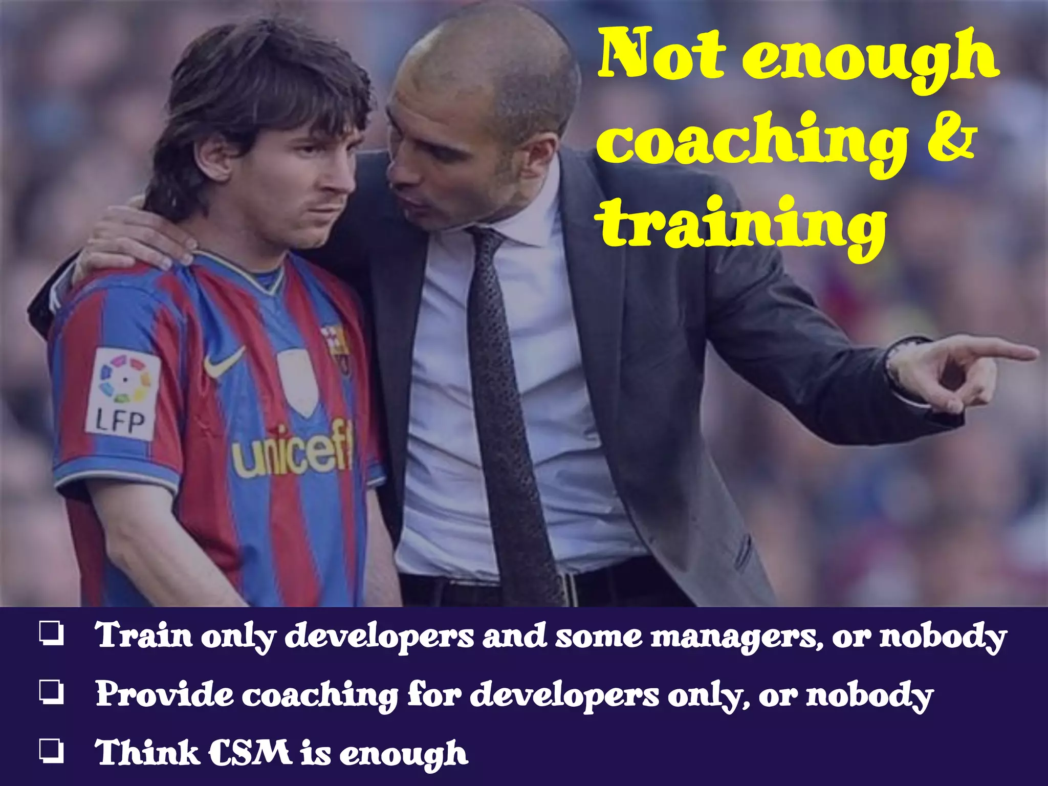 ❏ Train only developers and some managers, or nobody
❏ Provide coaching for developers only, or nobody
❏ Think CSM is enough
Not enough
coaching &
training
 
