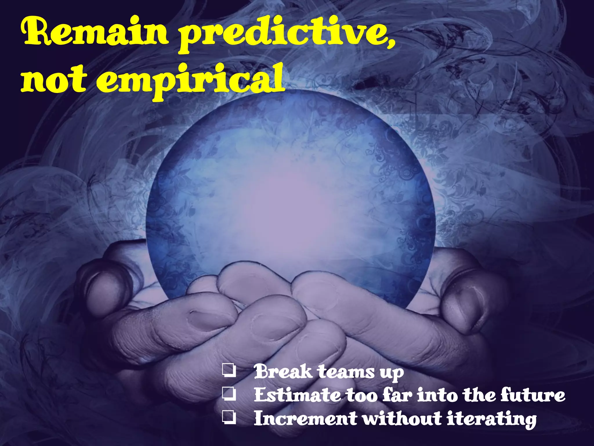 Remain predictive,
not empirical
❏ Break teams up
❏ Estimate too far into the future
❏ Increment without iterating
 