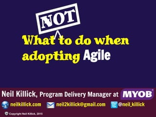 Neil Killick, Program Delivery Manager at
neilkillick.com neil2killick@gmail.com @neil_killick
Copyright Neil Killick, 2015
What to do when
adopting Agile
NOT
 