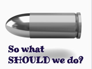 So what
SHOULD we do?
 