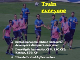 ❏ Senior managers, middle managers,
developers, designers, everyone!
❏ Lean/Agile leadership, CSM, CSC, CSD,
Kanban, BDD, XP
❏ Hire dedicated Agile coaches
Train
everyone
 