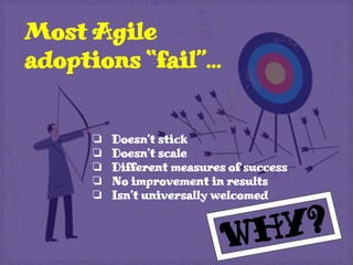 Most Agile
adoptions “fail”...
❏ Doesn’t stick
❏ Doesn’t scale
❏ Different measures of success
❏ No improvement in results
❏ Isn’t universally welcomed
WHY?
 