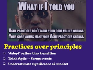 ❏ “Adopt” rather than transition
❏ Think Agile == Scrum events
❏ Underestimate significance of mindset
Practices over principles
 