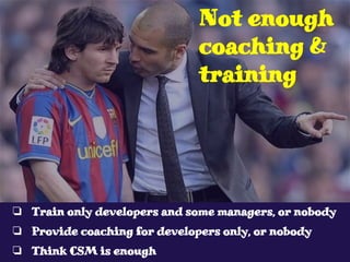 ❏ Train only developers and some managers, or nobody
❏ Provide coaching for developers only, or nobody
❏ Think CSM is enough
Not enough
coaching &
training
 